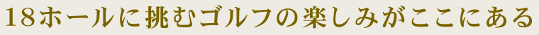 18ホールに挑むゴルフの楽しみがここにある